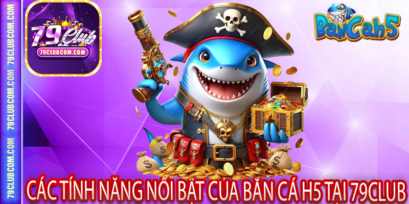 Các tính năng nổi bật của Bắn Cá H5 tại 79Club