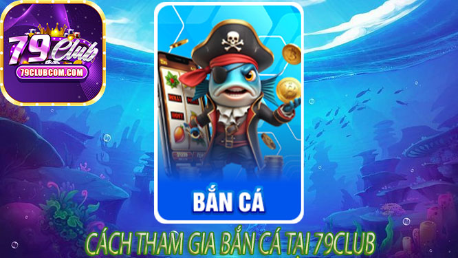 Cách Tham Gia Bắn Cá Tại 79Club