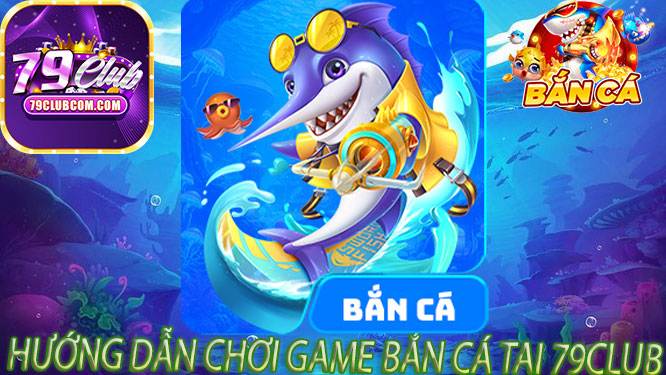 Hướng Dẫn Chơi Game Bắn Cá Tại 79Club