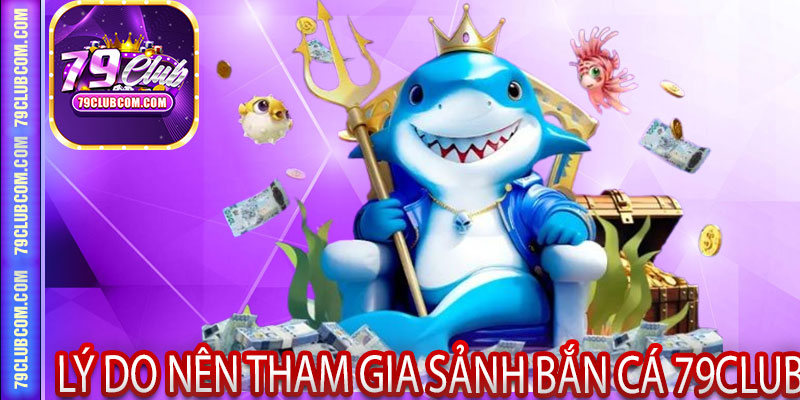 Lý Do Nên Tham Gia Sảnh Bắn Cá 79Club
