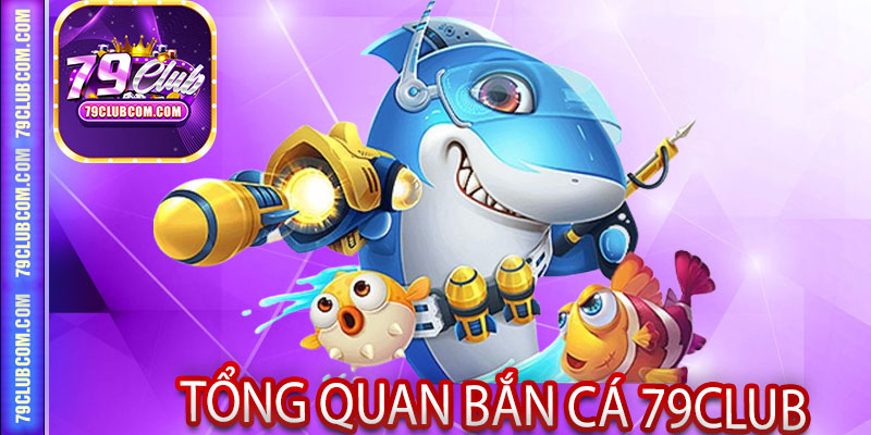 Tổng Quan Bắn Cá 79Club