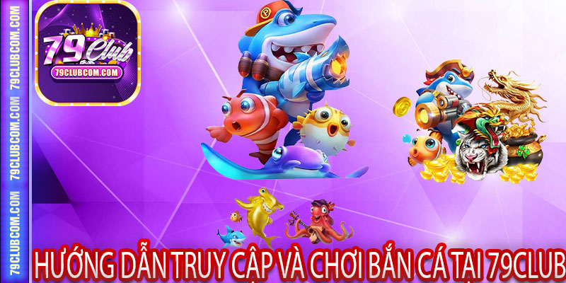 Hướng Dẫn Truy Cập và Chơi Bắn Cá Tại 79Club