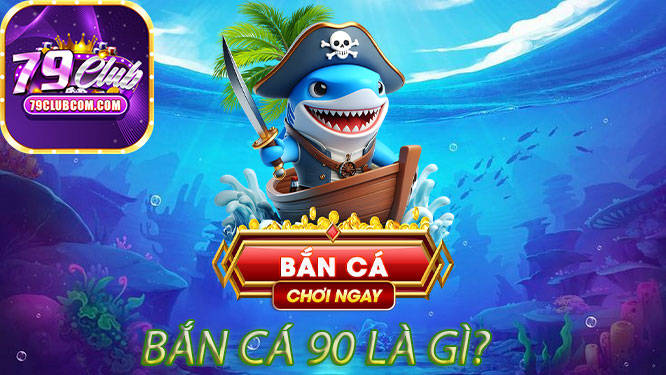 Bắn Cá 90 Là Gì?