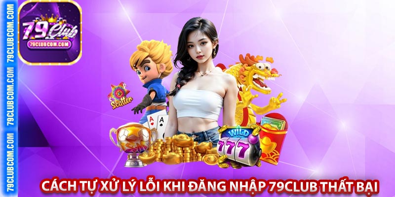 Cách Tự Xử Lý Lỗi Khi Đăng Nhập 79Club Thất Bại
